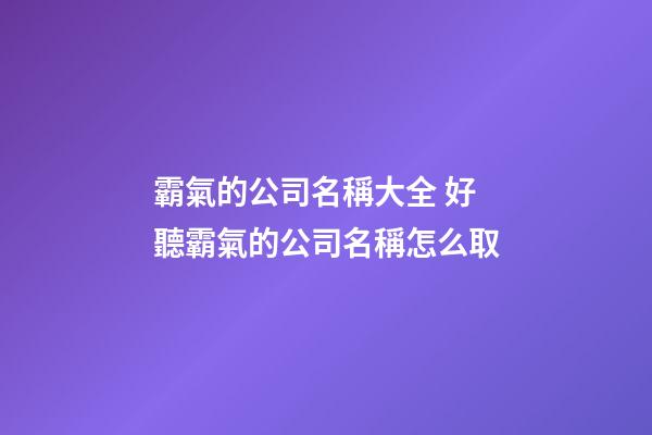 霸氣的公司名稱大全 好聽霸氣的公司名稱怎么取-第1張-公司起名-玄機派